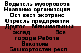 Водитель мусоровоза › Название организации ­ Ост-вест экотранс › Отрасль предприятия ­ Другое › Минимальный оклад ­ 70 000 - Все города Работа » Вакансии   . Башкортостан респ.,Баймакский р-н